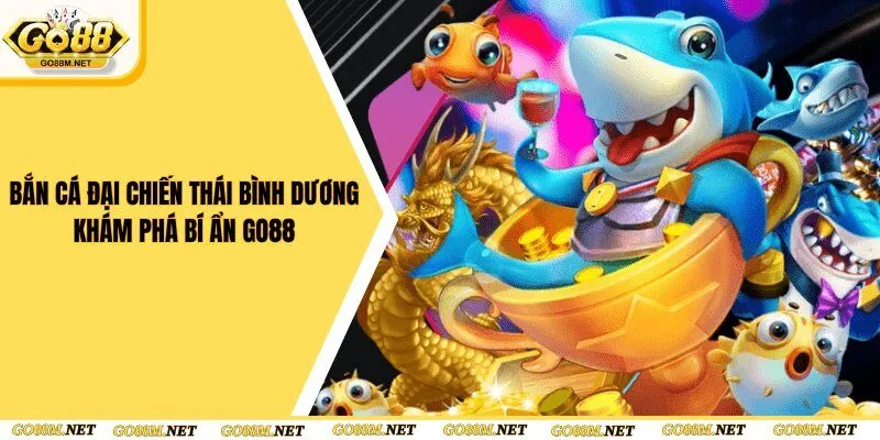 Bắn Cá Đại Chiến Thái Bình Dương - Khám Phá Bí Ẩn Go88